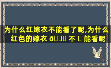 为什么红嫁衣不能看了呢,为什么红色的嫁衣 🕊 不 ☘ 能看呢